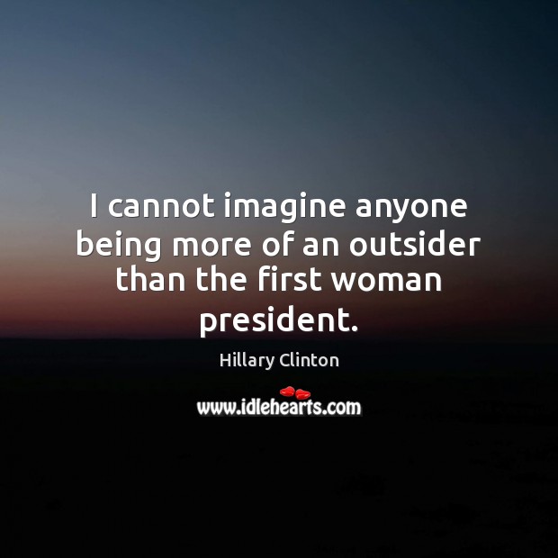 I cannot imagine anyone being more of an outsider than the first woman president. Image
