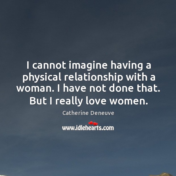 I cannot imagine having a physical relationship with a woman. I have not done that. But I really love women. Image