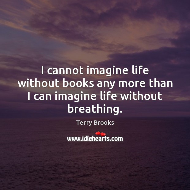 I cannot imagine life without books any more than I can imagine life without breathing. Terry Brooks Picture Quote