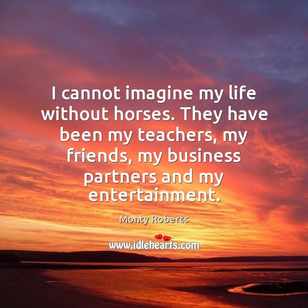 I cannot imagine my life without horses. They have been my teachers, Monty Roberts Picture Quote