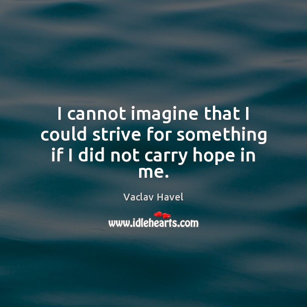I cannot imagine that I could strive for something if I did not carry hope in me. Vaclav Havel Picture Quote