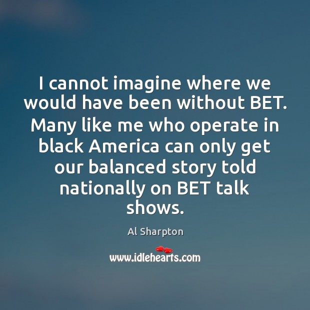 I cannot imagine where we would have been without BET. Many like Al Sharpton Picture Quote