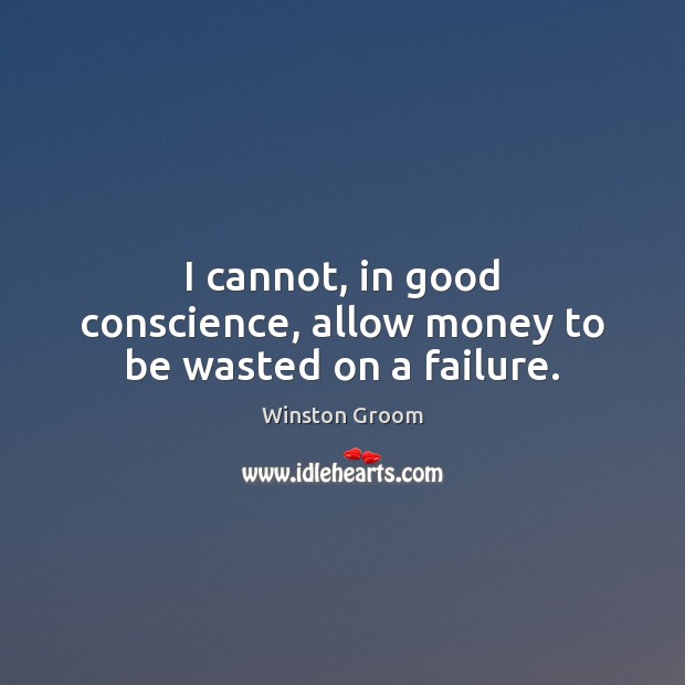 I cannot, in good conscience, allow money to be wasted on a failure. Winston Groom Picture Quote