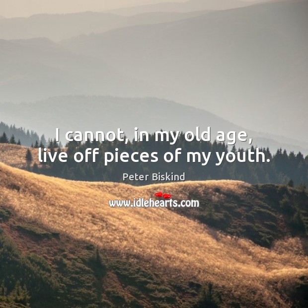 I cannot, in my old age, live off pieces of my youth. Image