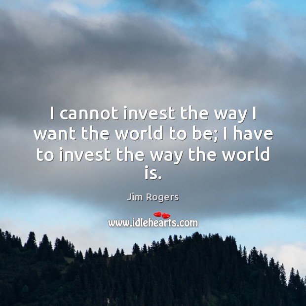 I cannot invest the way I want the world to be; I have to invest the way the world is. Jim Rogers Picture Quote