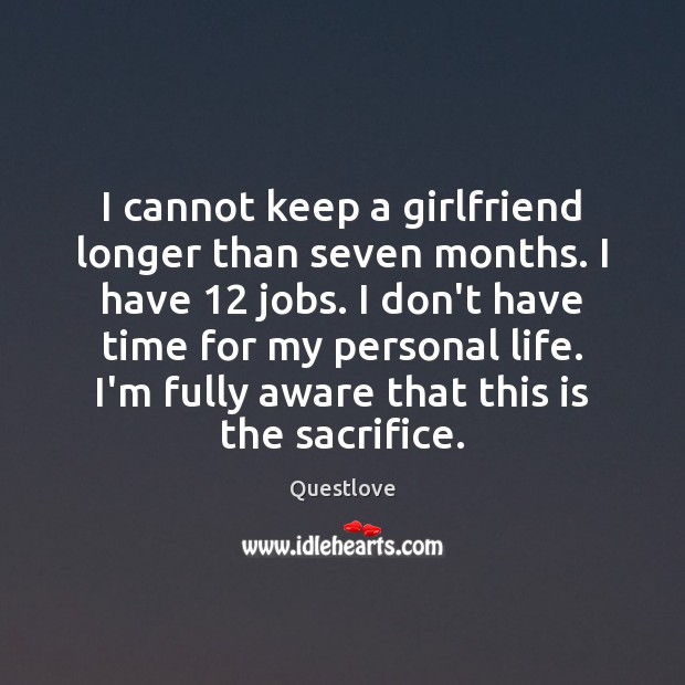 I cannot keep a girlfriend longer than seven months. I have 12 jobs. Image
