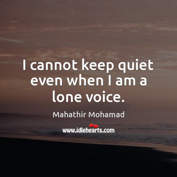 I cannot keep quiet even when I am a lone voice. Mahathir Mohamad Picture Quote