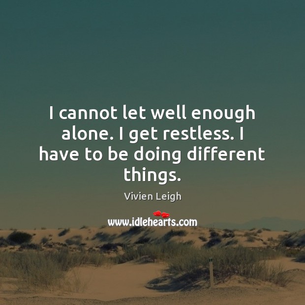 I cannot let well enough alone. I get restless. I have to be doing different things. Image