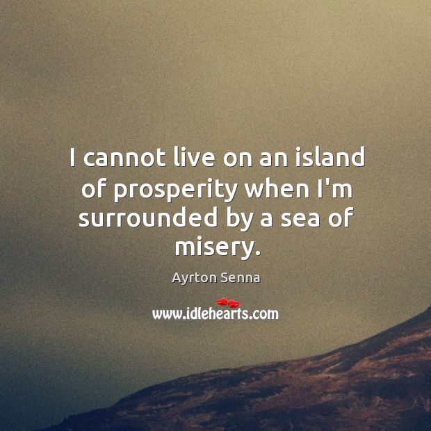 I cannot live on an island of prosperity when I’m surrounded by a sea of misery. Ayrton Senna Picture Quote