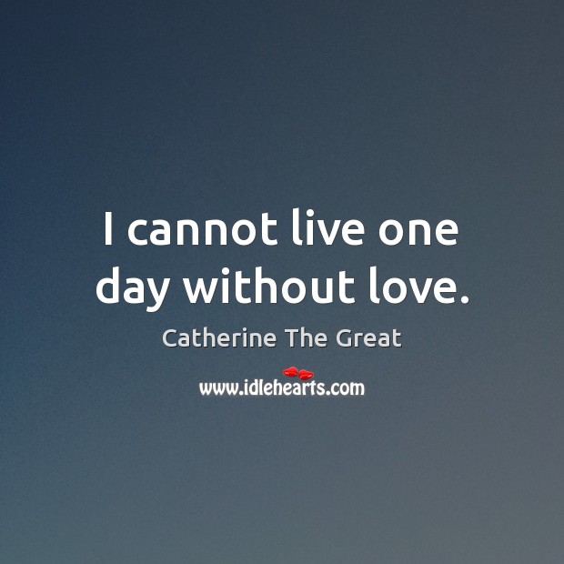 I cannot live one day without love. Catherine The Great Picture Quote
