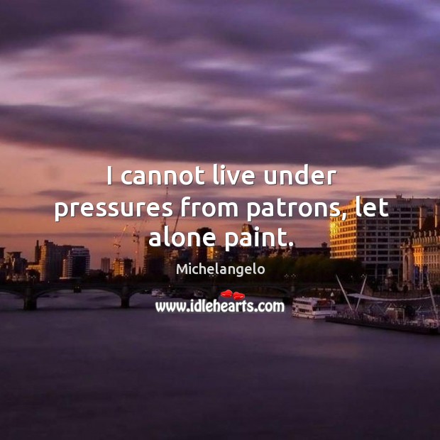 I cannot live under pressures from patrons, let alone paint. Michelangelo Picture Quote
