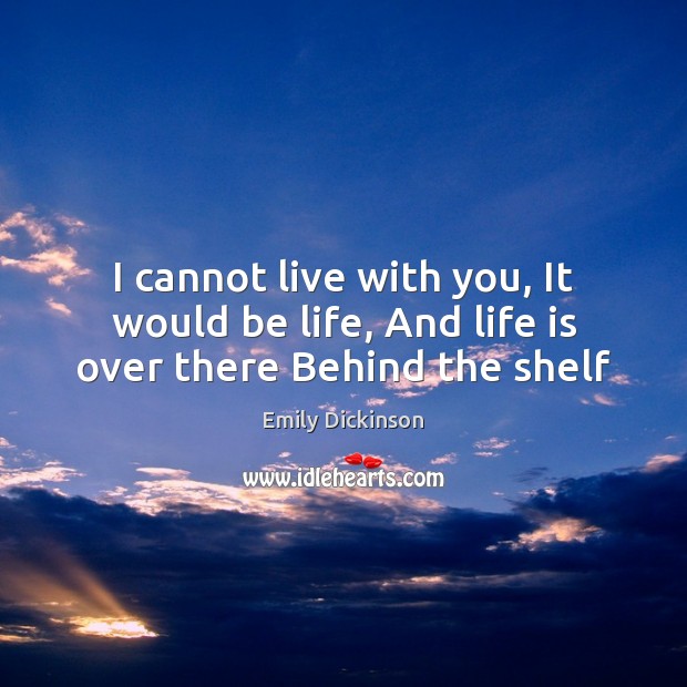 I cannot live with you, It would be life, And life is over there Behind the shelf Emily Dickinson Picture Quote