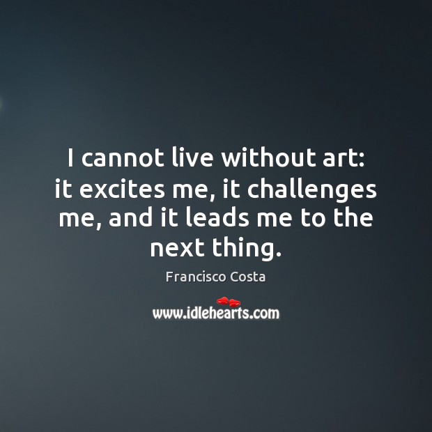 I cannot live without art: it excites me, it challenges me, and Francisco Costa Picture Quote