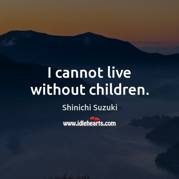 I cannot live without children. Shinichi Suzuki Picture Quote