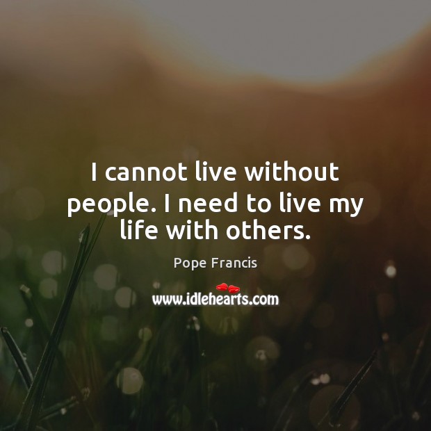 I cannot live without people. I need to live my life with others. Pope Francis Picture Quote