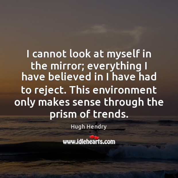 I cannot look at myself in the mirror; everything I have believed Hugh Hendry Picture Quote