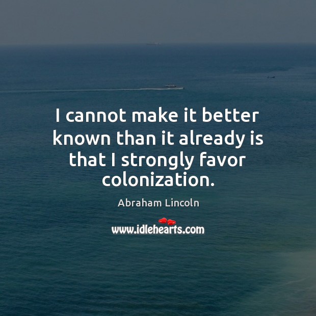 I cannot make it better known than it already is that I strongly favor colonization. Abraham Lincoln Picture Quote