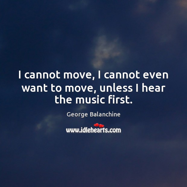 I cannot move, I cannot even want to move, unless I hear the music first. George Balanchine Picture Quote