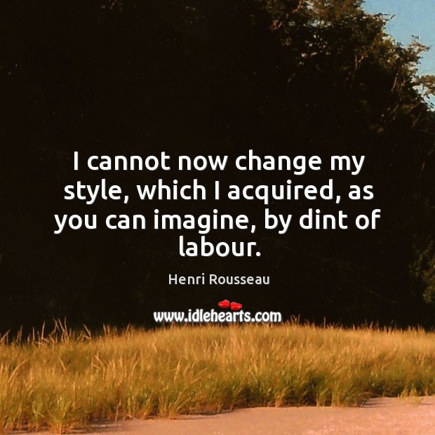 I cannot now change my style, which I acquired, as you can imagine, by dint of labour. Henri Rousseau Picture Quote