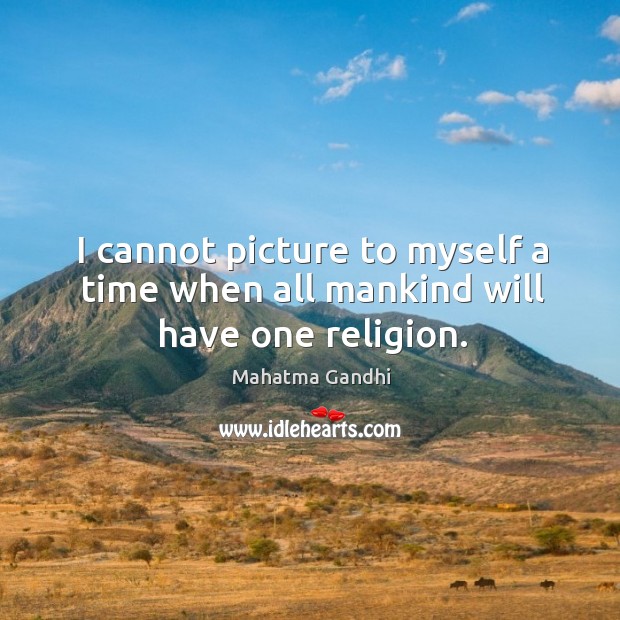 I cannot picture to myself a time when all mankind will have one religion. Mahatma Gandhi Picture Quote