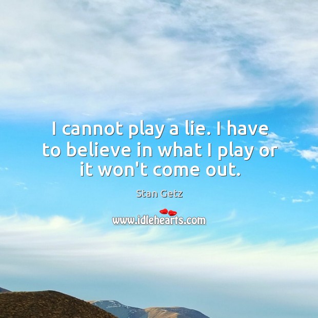 I cannot play a lie. I have to believe in what I play or it won’t come out. Stan Getz Picture Quote