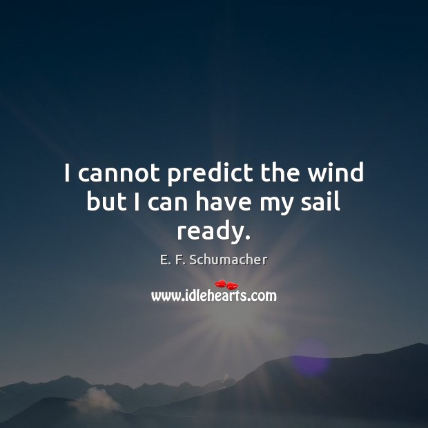 I cannot predict the wind but I can have my sail ready. E. F. Schumacher Picture Quote