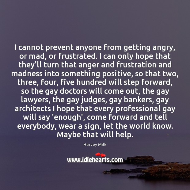 I cannot prevent anyone from getting angry, or mad, or frustrated. I Harvey Milk Picture Quote