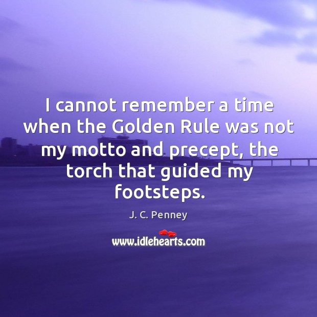 I cannot remember a time when the golden rule was not my motto and precept, the torch that guided my footsteps. J. C. Penney Picture Quote