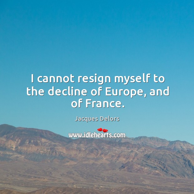I cannot resign myself to the decline of europe, and of france. Jacques Delors Picture Quote