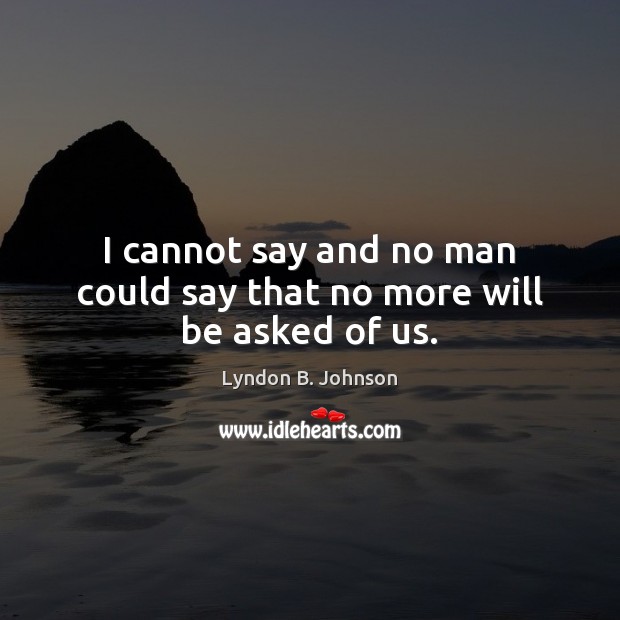 I cannot say and no man could say that no more will be asked of us. Image