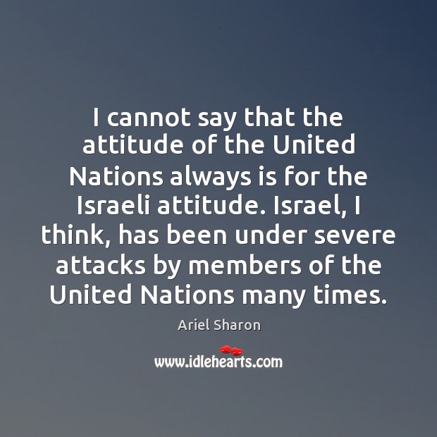 I cannot say that the attitude of the United Nations always is Ariel Sharon Picture Quote