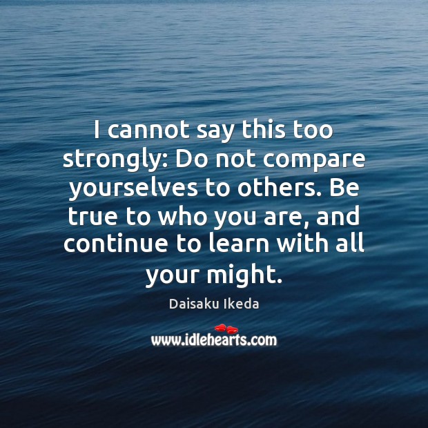 I cannot say this too strongly: Do not compare yourselves to others. Daisaku Ikeda Picture Quote