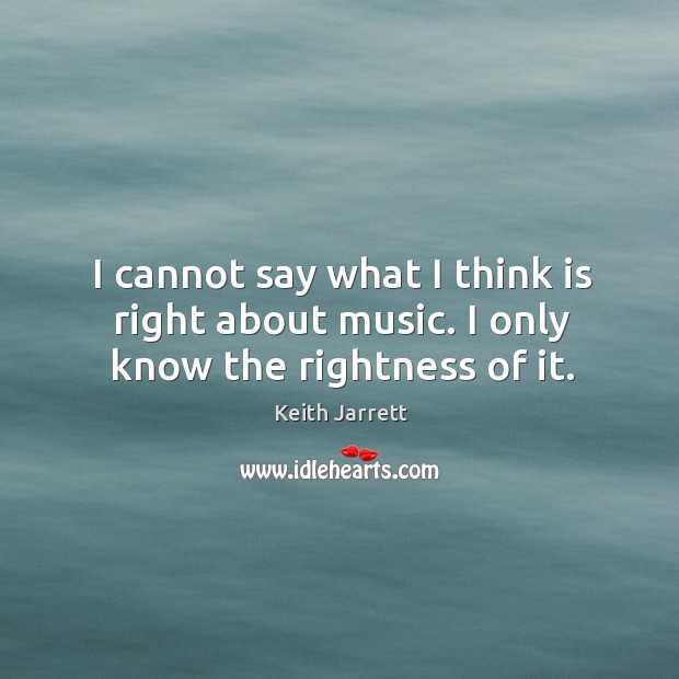 I cannot say what I think is right about music. I only know the rightness of it. Keith Jarrett Picture Quote