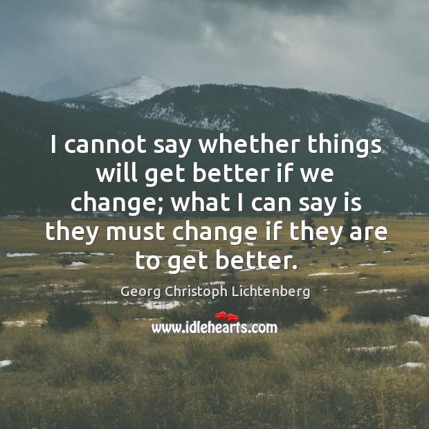 I cannot say whether things will get better if we change; what I can say is they must change if they are to get better. Georg Christoph Lichtenberg Picture Quote