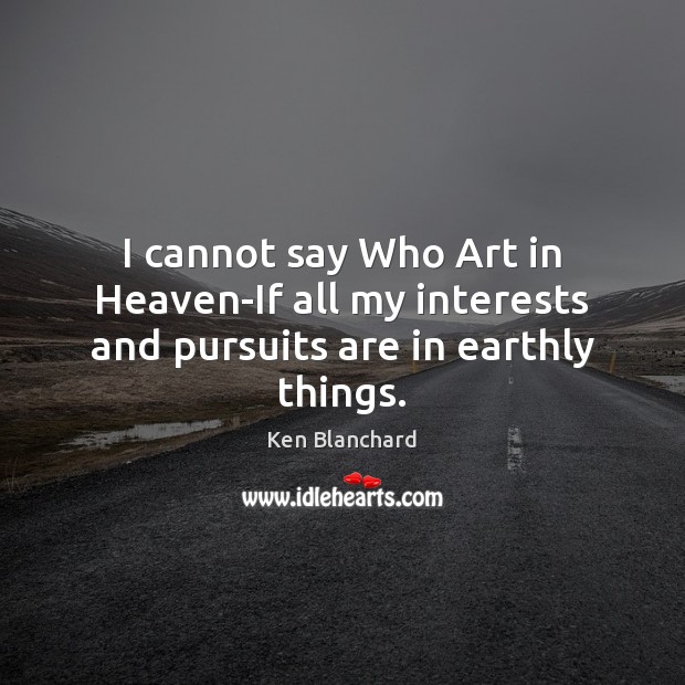 I cannot say Who Art in Heaven-If all my interests and pursuits are in earthly things. Ken Blanchard Picture Quote