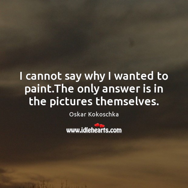 I cannot say why I wanted to paint.The only answer is in the pictures themselves. Oskar Kokoschka Picture Quote