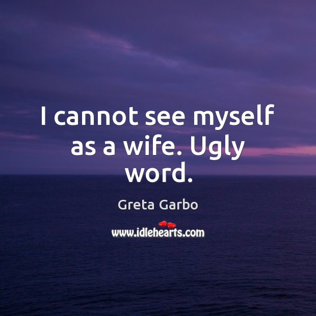I cannot see myself as a wife. Ugly word. Greta Garbo Picture Quote