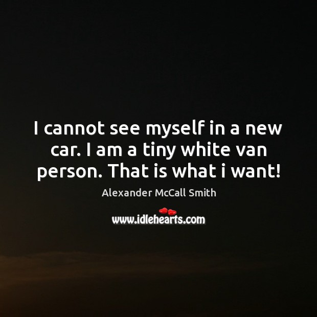 I cannot see myself in a new car. I am a tiny white van person. That is what i want! Alexander McCall Smith Picture Quote