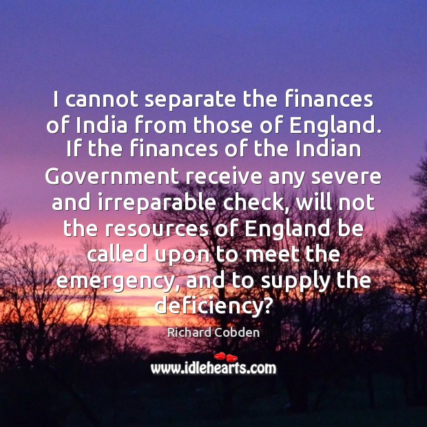 I cannot separate the finances of India from those of England. If Richard Cobden Picture Quote