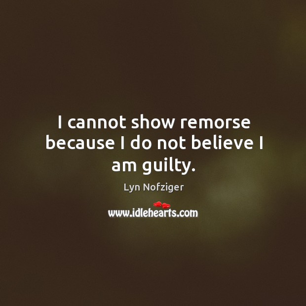 I cannot show remorse because I do not believe I am guilty. Lyn Nofziger Picture Quote