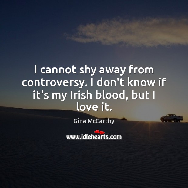 I cannot shy away from controversy. I don’t know if it’s my Irish blood, but I love it. Gina McCarthy Picture Quote