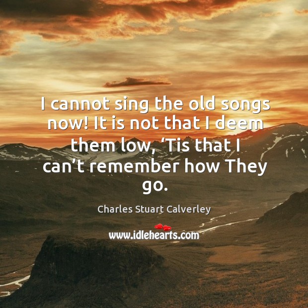 I cannot sing the old songs now! it is not that I deem them low, ‘tis that I can’t remember how they go. Charles Stuart Calverley Picture Quote
