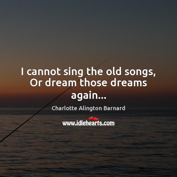 I cannot sing the old songs, Or dream those dreams again… Charlotte Alington Barnard Picture Quote