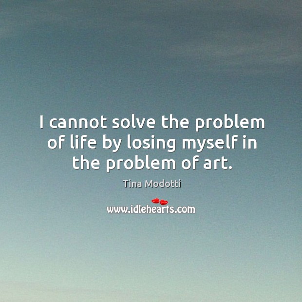 I cannot solve the problem of life by losing myself in the problem of art. Tina Modotti Picture Quote
