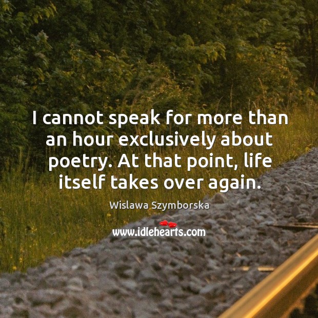 I cannot speak for more than an hour exclusively about poetry. At that point, life itself takes over again. Wislawa Szymborska Picture Quote