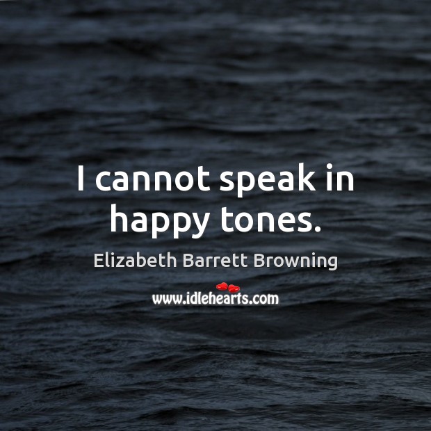 I cannot speak in happy tones. Elizabeth Barrett Browning Picture Quote
