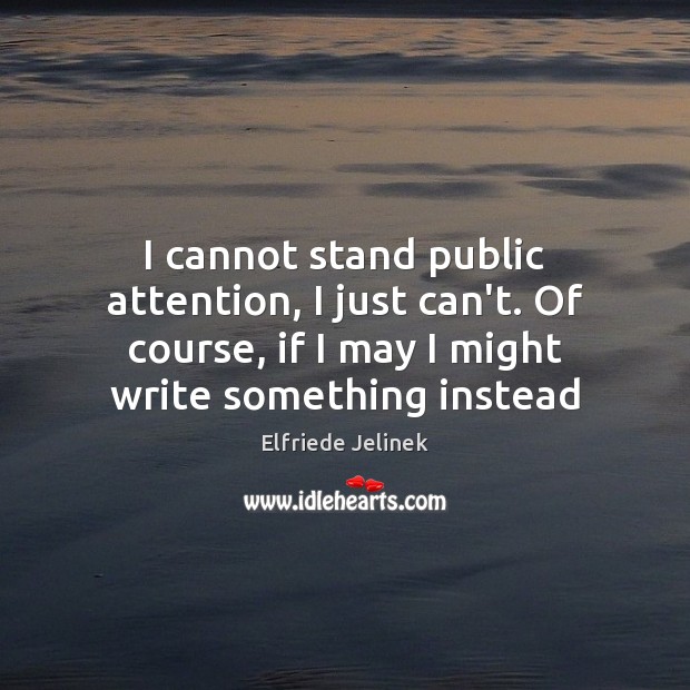 I cannot stand public attention, I just can’t. Of course, if I Elfriede Jelinek Picture Quote