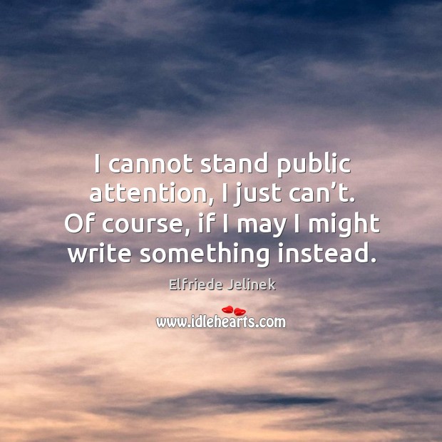 I cannot stand public attention, I just can’t. Of course, if I may I might write something instead. Elfriede Jelinek Picture Quote