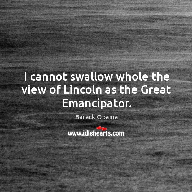 I cannot swallow whole the view of lincoln as the great emancipator. Image