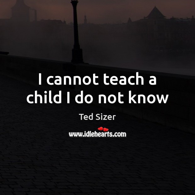 I cannot teach a child I do not know Ted Sizer Picture Quote